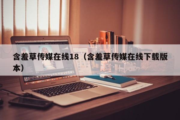 含羞草传媒在线18(含羞草传媒在线下载版本)
