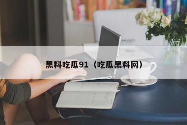 黑料吃瓜91(吃瓜黑料网)