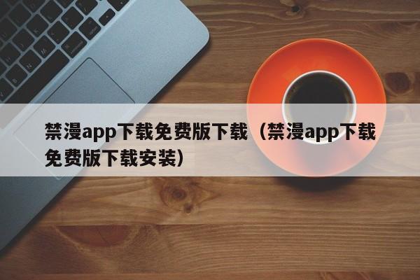 禁漫app下载免费版下载(禁漫app下载免费版下载安装)