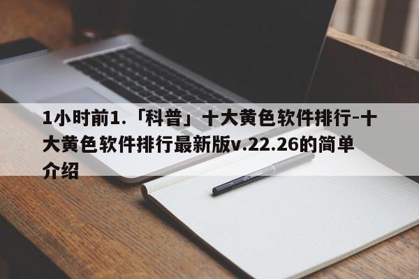 1小时前1.「科普」十大黄色软件排行-十大黄色软件排行最新版v.22.26的简单介绍
