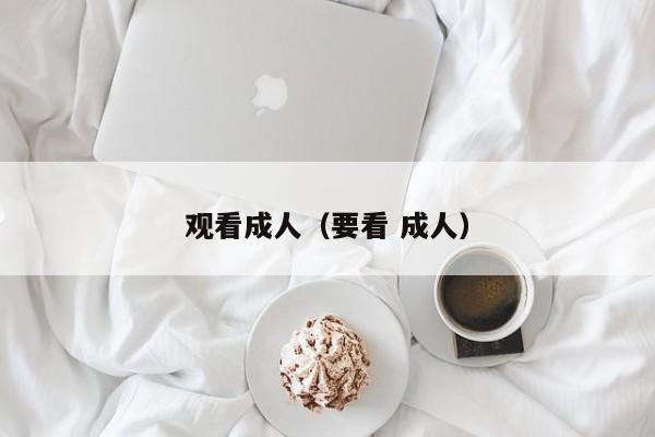 观看成人(要看 成人)