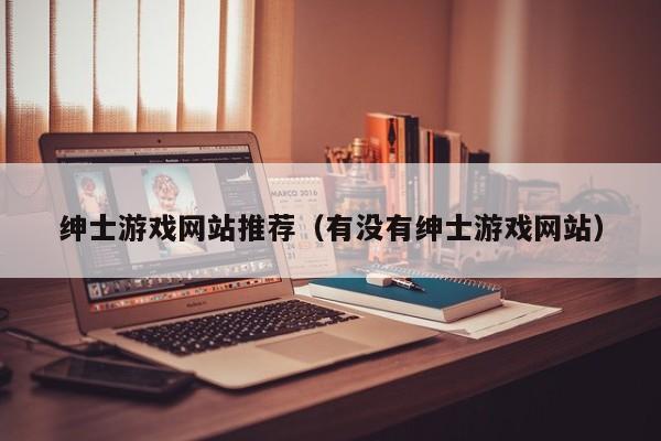 绅士游戏网站推荐(有没有绅士游戏网站)