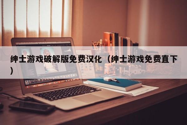 绅士游戏破解版免费汉化(绅士游戏免费直下)
