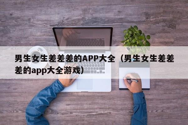 男生女生差差差的APP大全(男生女生差差差的app大全游戏)