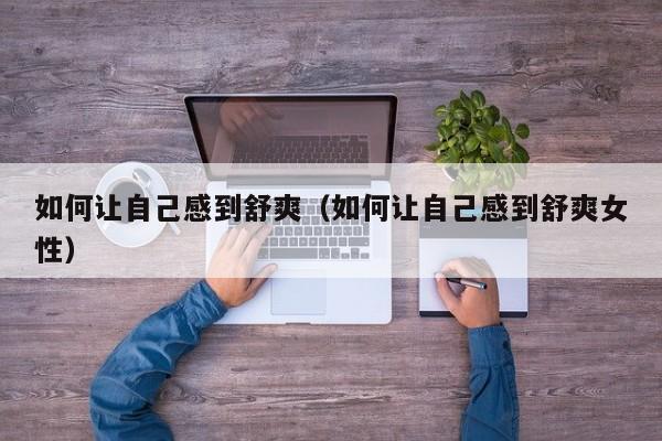 如何让自己感到舒爽(如何让自己感到舒爽女性)
