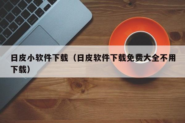 日皮小软件下载(日皮软件下载免费大全不用下载)