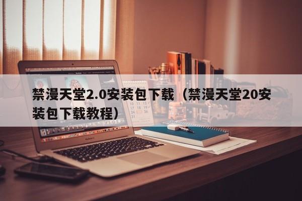 禁漫天堂2.0安装包下载（禁漫天堂20安装包下载教程）