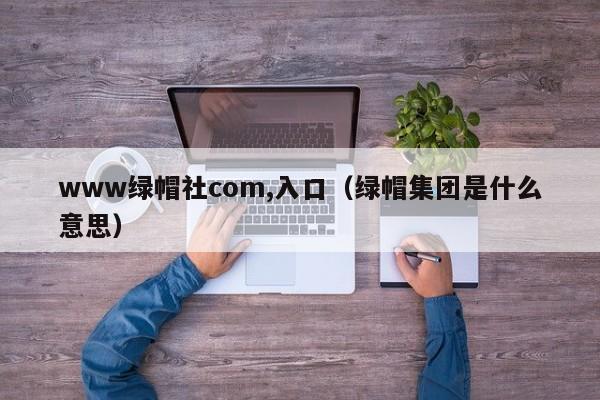 www绿帽社com,入口(绿帽集团是什么意思)
