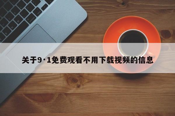 关于9·1免费观看不用下载视频的信息