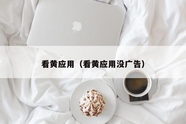 看黄应用(看黄应用没广告)