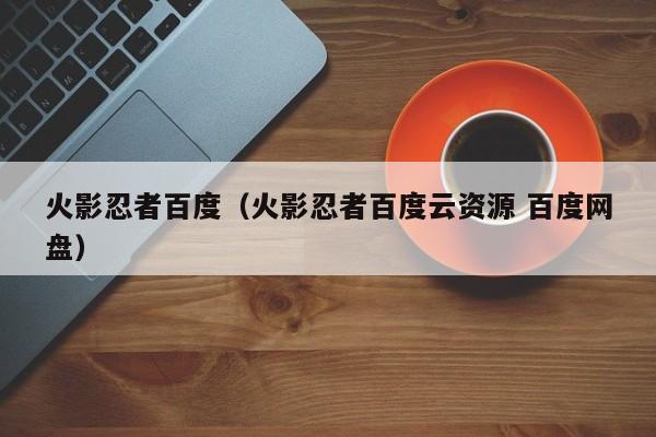 火影忍者百度(火影忍者百度云资源 百度网盘)