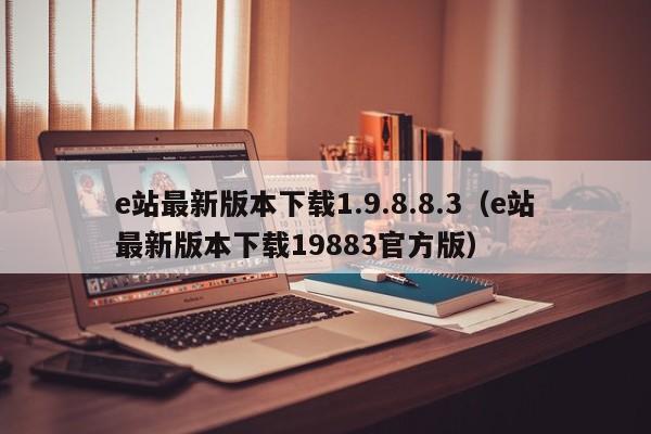 e站最新版本下载1.9.8.8.3(e站最新版本下载19883官方版)