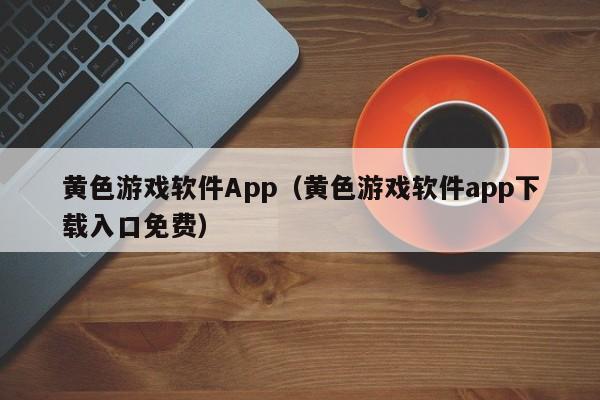 黄色游戏软件App(黄色游戏软件app下载入口免费)