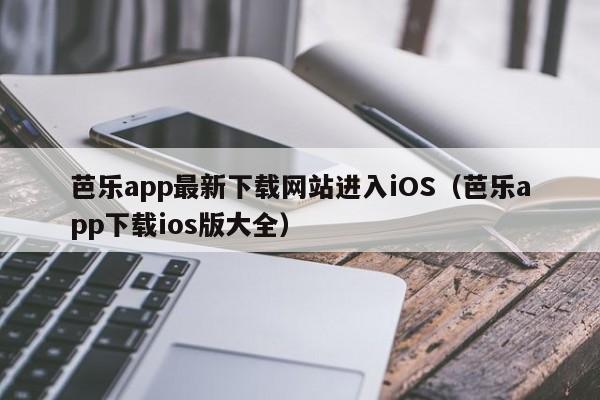 芭乐app最新下载网站进入iOS（芭乐app下载ios版大全）