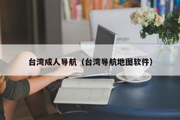 台湾成人导航(台湾导航地图软件)