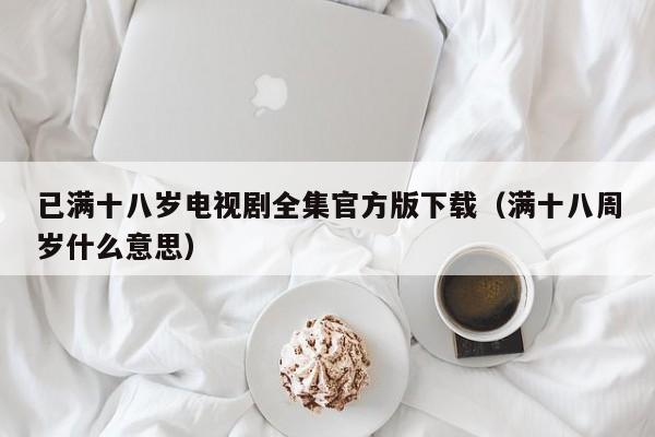 已满十八岁电视剧全集官方版下载(满十八周岁什么意思)