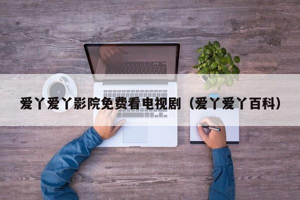 爱丫爱丫影院免费看电视剧(爱丫爱丫百科)