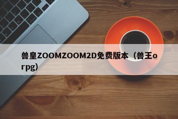 兽皇ZOOMZOOM2D免费版本(兽王orpg)