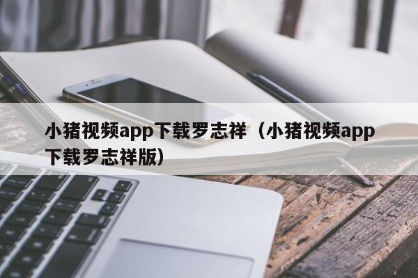 小猪视频app下载罗志祥(小猪视频app下载罗志祥版)