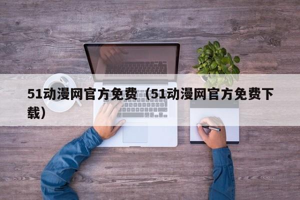 51动漫网官方免费(51动漫网官方免费下载)