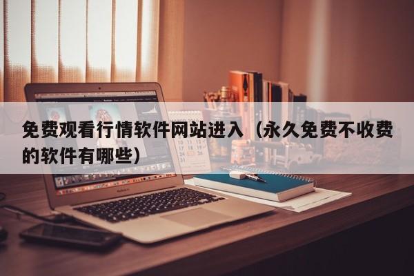 免费观看行情软件网站进入(永久免费不收费的软件有哪些)