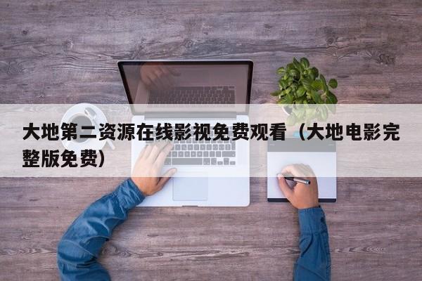 大地第二资源在线影视免费观看(大地电影完整版免费)