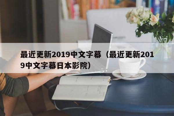 最近更新2019中文字幕(最近更新2019中文字幕日本影院)
