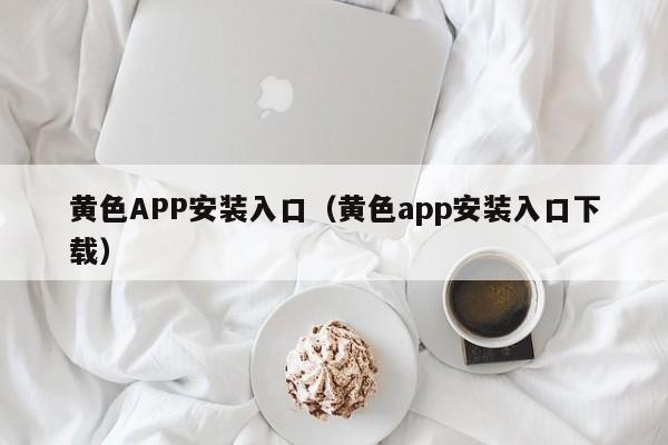 黄色APP安装入口(黄色app安装入口下载)