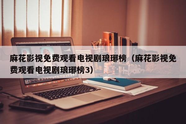 麻花影视免费观看电视剧琅琊榜(麻花影视免费观看电视剧琅琊榜3)