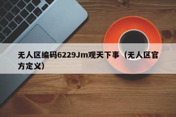 无人区编码6229Jm观天下事(无人区官方定义)