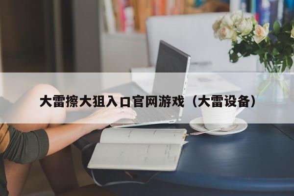 大雷擦大狙入口官网游戏（大雷设备）