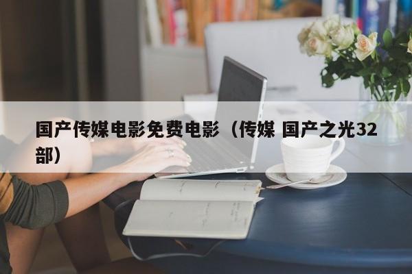 国产传媒电影免费电影(传媒 国产之光32部)