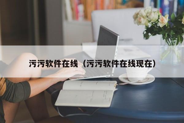 污污软件在线(污污软件在线现在)