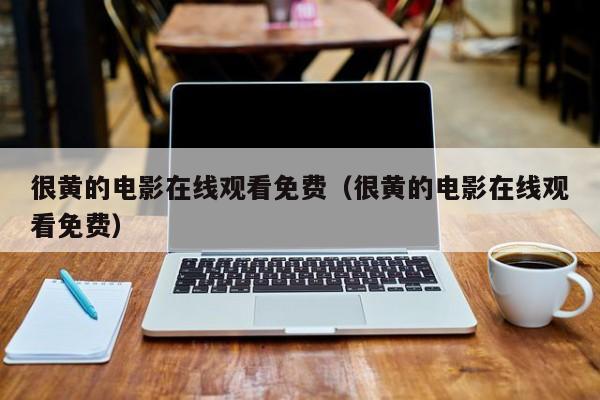 很黄的电影在线观看免费(很黄的电影在线观看免费)