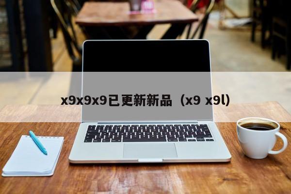 x9x9x9已更新新品(x9 x9l)