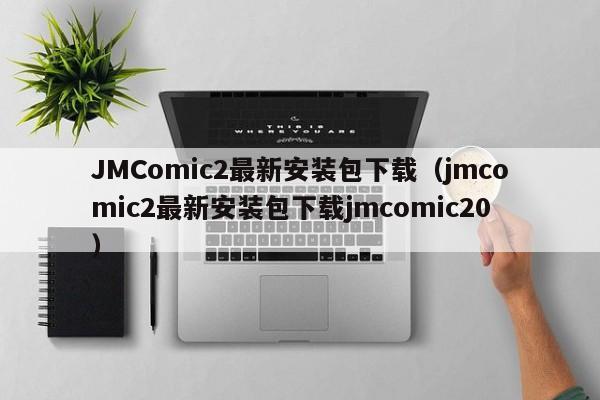 JMComic2最新安装包下载(jmcomic2最新安装包下载jmcomic20)