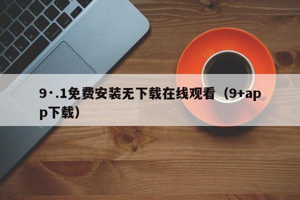 9·.1免费安装无下载在线观看(9+app下载)