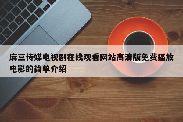 麻豆传媒电视剧在线观看网站高清版免费播放电影的简单介绍