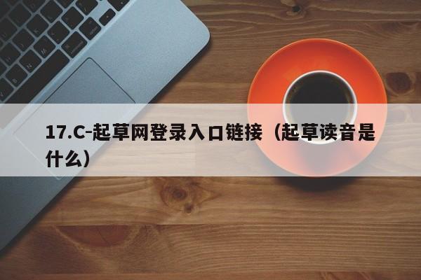 17.C-起草网登录入口链接（起草读音是什么）