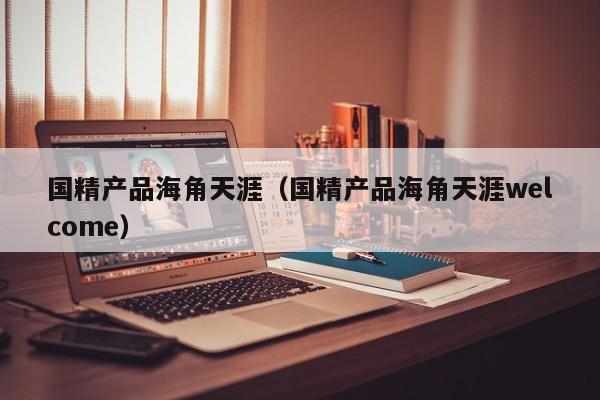 国精产品海角天涯(国精产品海角天涯welcome)