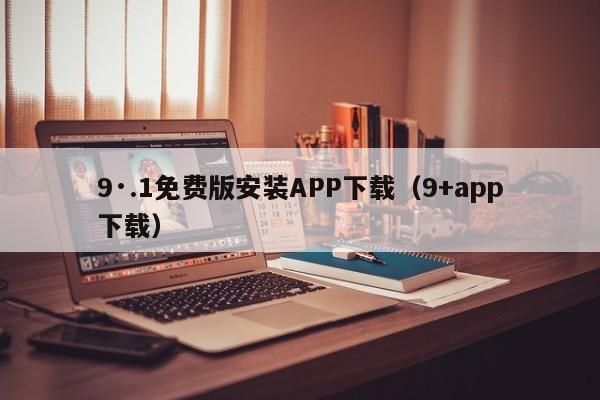 9·.1免费版安装APP下载(9+app下载)
