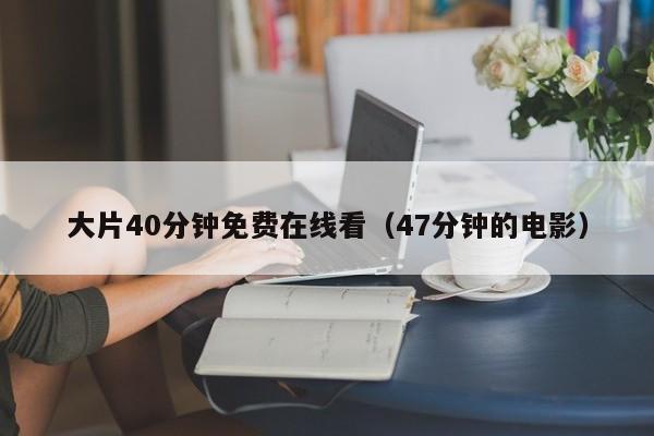 大片40分钟免费在线看(47分钟的电影)