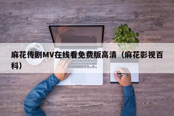 麻花传剧MV在线看免费版高清(麻花影视百科)