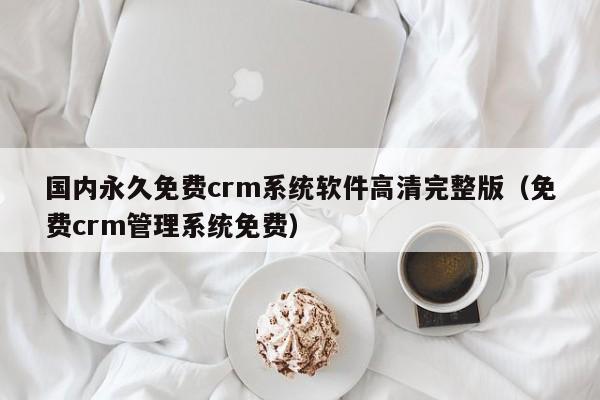 国内永久免费crm系统软件高清完整版(免费crm管理系统免费)