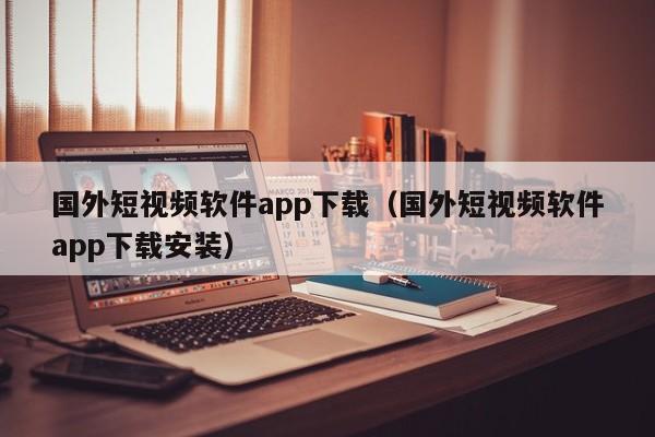 国外短视频软件app下载(国外短视频软件app下载安装)