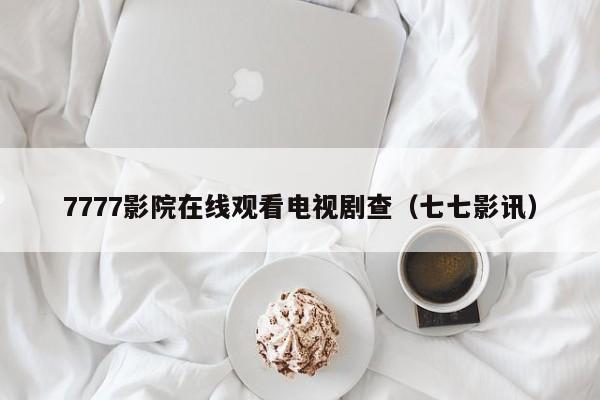 7777影院在线观看电视剧查(七七影讯)