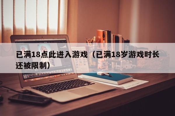 已满18点此进入游戏（已满18岁游戏时长还被限制）