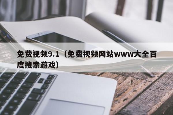 免费视频9.1(免费视频网站www大全百度搜索游戏)