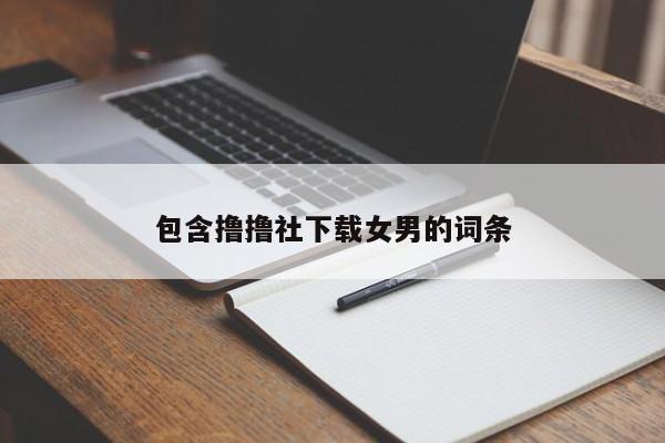 包含撸撸社下载女男的词条