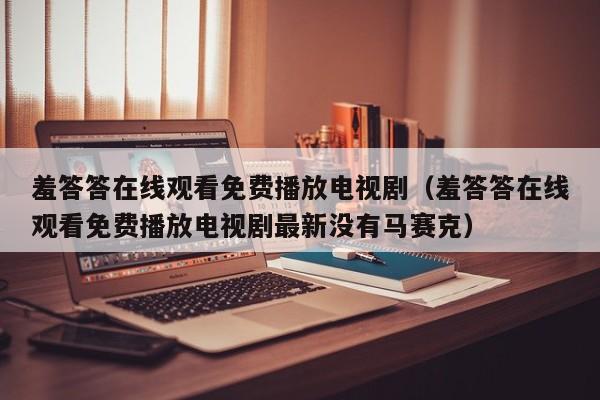 羞答答在线观看免费播放电视剧(羞答答在线观看免费播放电视剧最新没有马赛克)